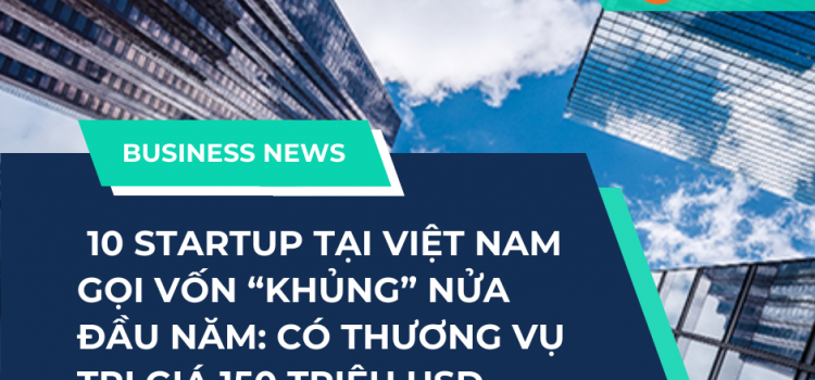 10 STARTUP TẠI VIỆT NAM GỌI VỐN “KHỦNG” NỬA ĐẦU NĂM: CÓ THƯƠNG VỤ TRỊ GIÁ 150 TRIỆU USD